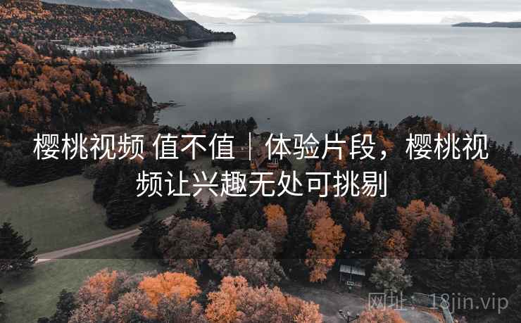 樱桃视频 值不值｜体验片段，樱桃视频让兴趣无处可挑剔