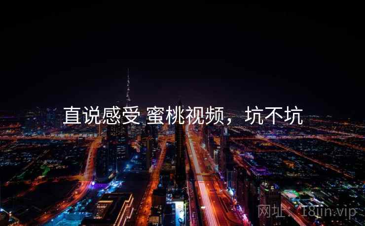 直说感受 蜜桃视频，坑不坑