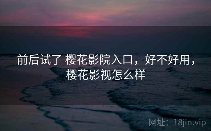 前后试了 樱花影院入口，好不好用，樱花影视怎么样