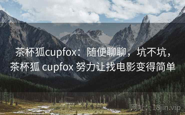 茶杯狐cupfox：随便聊聊，坑不坑，茶杯狐 cupfox 努力让找电影变得简单
