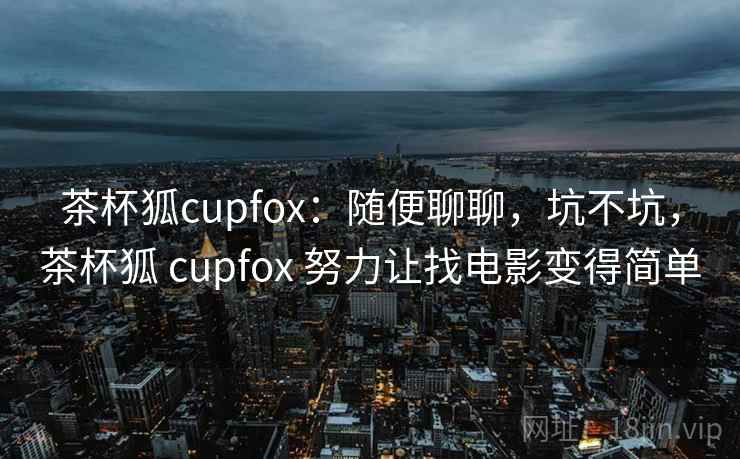 茶杯狐cupfox：随便聊聊，坑不坑，茶杯狐 cupfox 努力让找电影变得简单