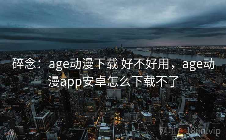 碎念：age动漫下载 好不好用，age动漫app安卓怎么下载不了