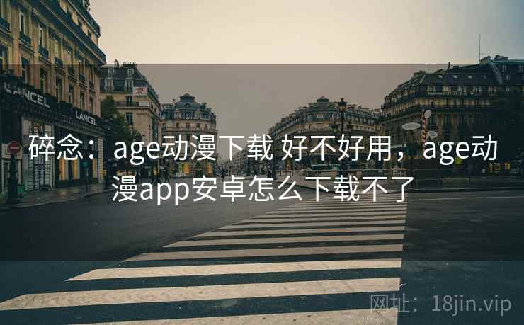 碎念：age动漫下载 好不好用，age动漫app安卓怎么下载不了