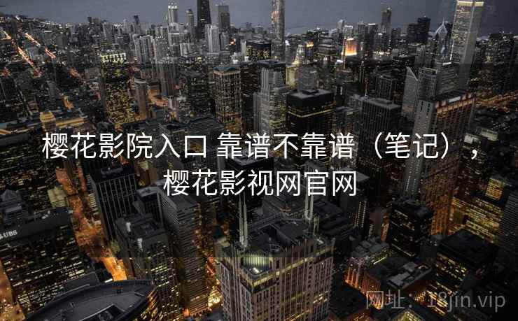 樱花影院入口 靠谱不靠谱（笔记），樱花影视网官网