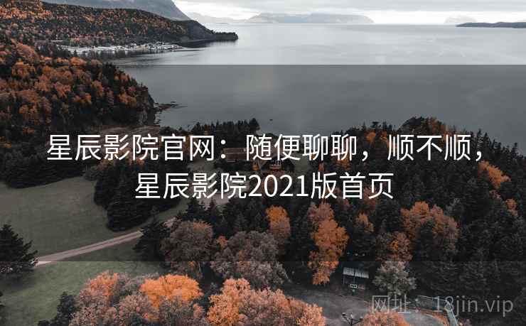 星辰影院官网:随便聊聊,顺不顺,星辰影院2021版首页 星辰影院官网:随便聊聊,顺不顺,星辰影院2021版首页