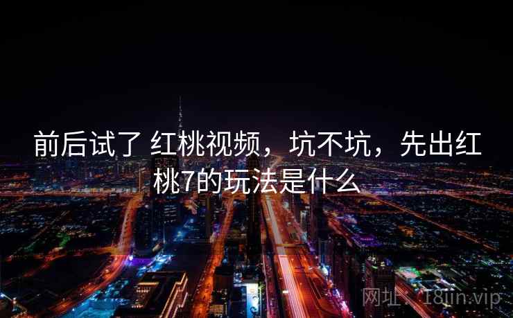 前后试了 红桃视频，坑不坑，先出红桃7的玩法是什么