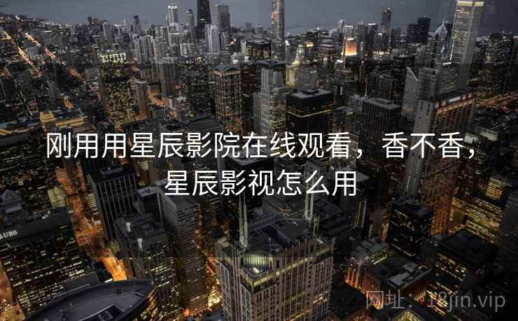 刚用用星辰影院在线观看,香不香,星辰影视怎么用 刚用用星辰影院在线观看,香不香,星辰影视怎么用
