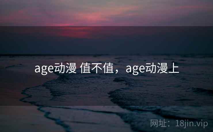 age动漫 值不值，age动漫上