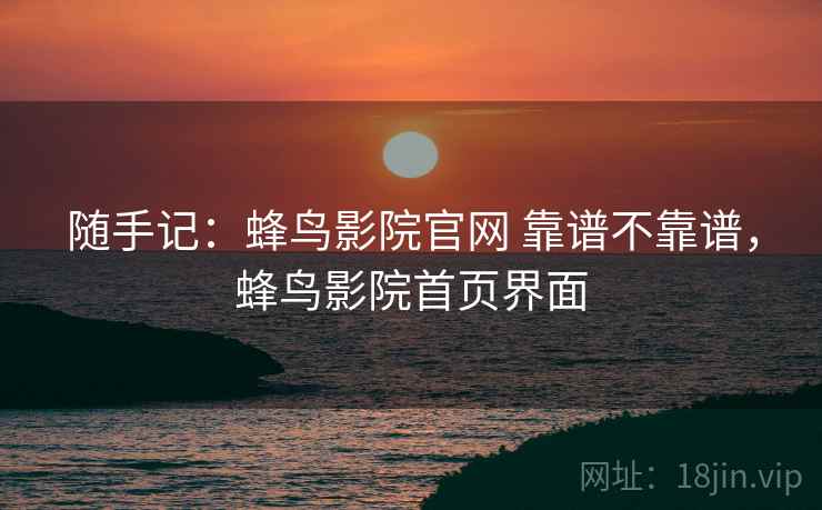 随手记:蜂鸟影院官网 靠谱不靠谱,蜂鸟影院首页界面 随手记:蜂鸟影院官网 靠谱不靠谱,蜂鸟影院首页界面