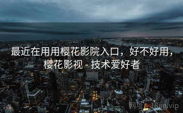 最近在用用樱花影院入口,好不好用,樱花影视 - 技术爱好者 最近在用用樱花影院入口,好不好用,樱花影视 - 技术爱好者