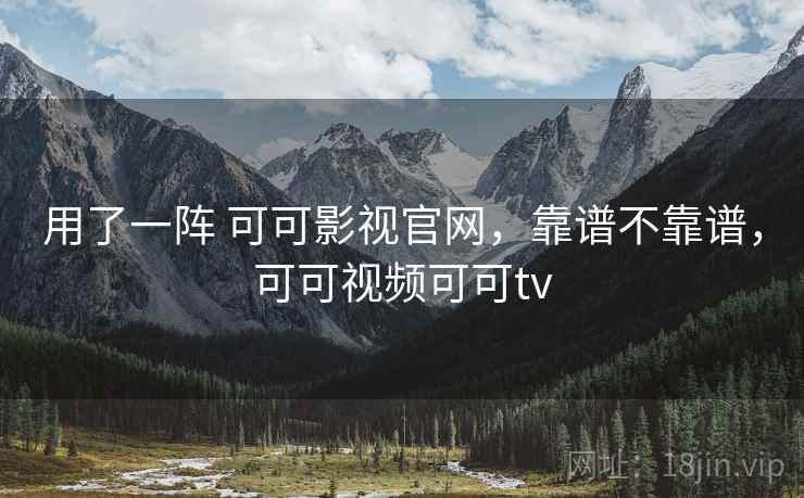 用了一阵 可可影视官网，靠谱不靠谱，可可视频可可tv