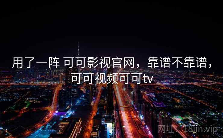 用了一阵 可可影视官网，靠谱不靠谱，可可视频可可tv