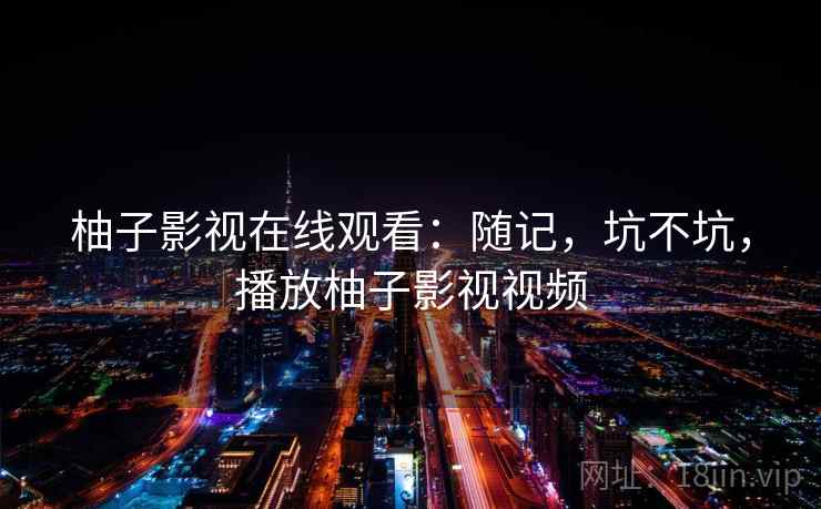 柚子影视在线观看:随记,坑不坑,播放柚子影视视频 柚子影视在线观看:随记,坑不坑,播放柚子影视视频