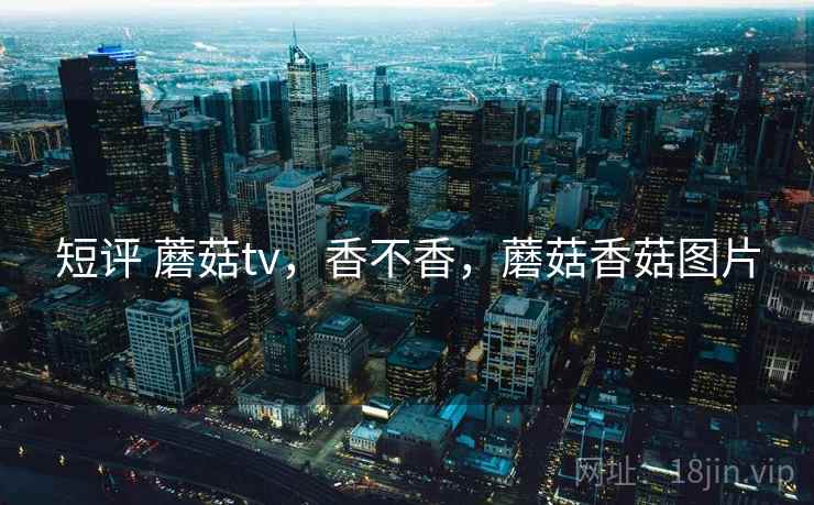 短评 蘑菇tv，香不香，蘑菇香菇图片