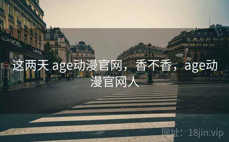 这两天 age动漫官网,香不香,age动漫官网人 这两天 age动漫官网,香不香,age动漫官网人