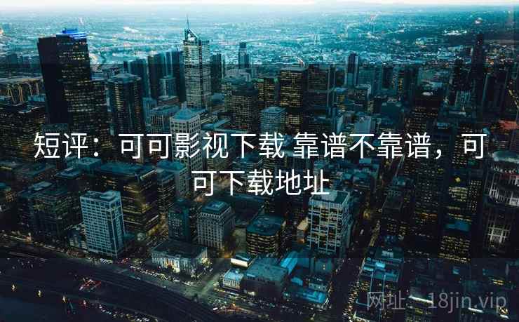 短评：可可影视下载 靠谱不靠谱，可可下载地址