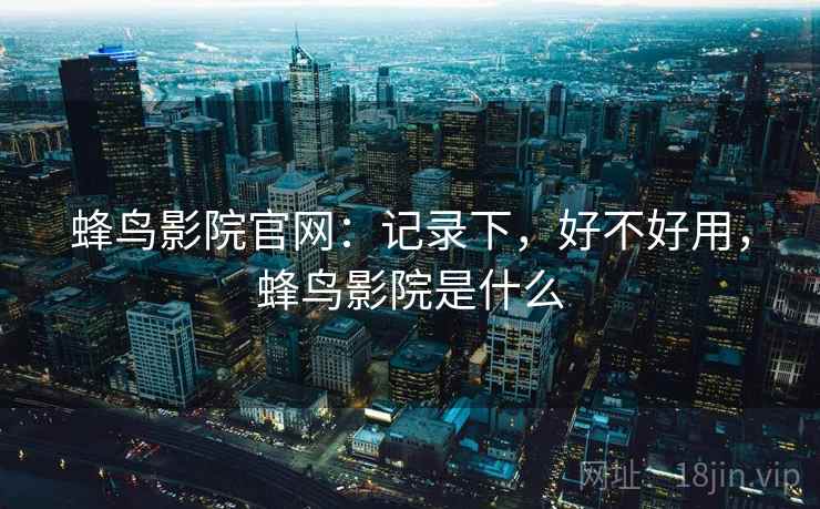 蜂鸟影院官网：记录下，好不好用，蜂鸟影院是什么