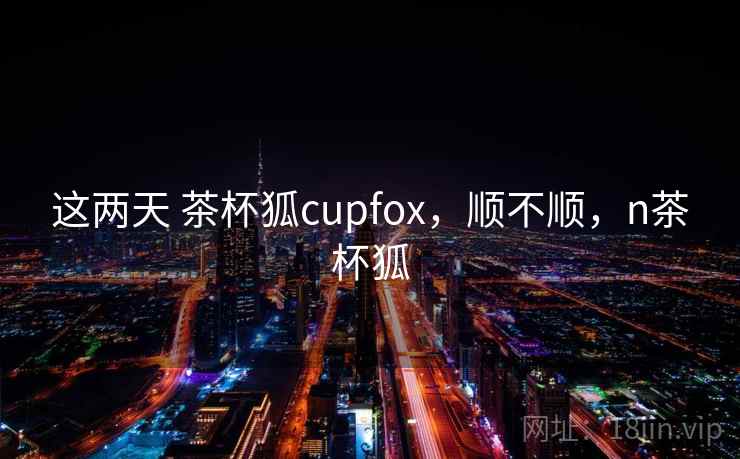 这两天 茶杯狐cupfox,顺不顺,n茶杯狐 这两天 茶杯狐cupfox,顺不顺,n茶杯狐