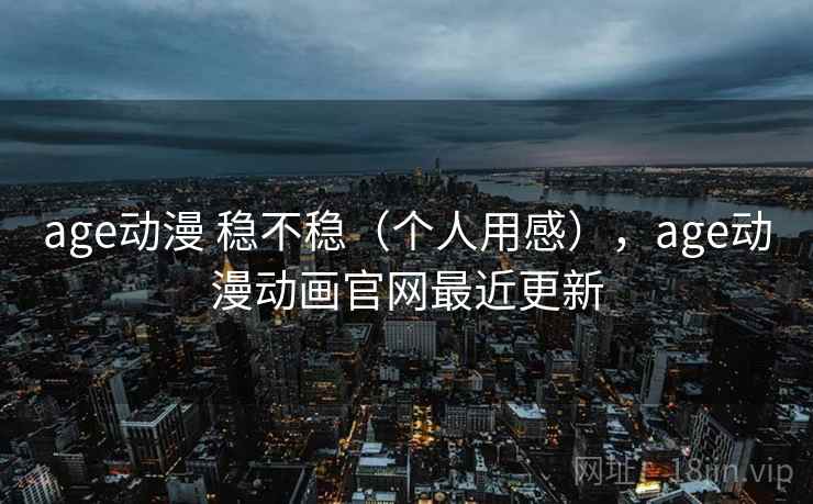 age动漫 稳不稳（个人用感），age动漫动画官网最近更新