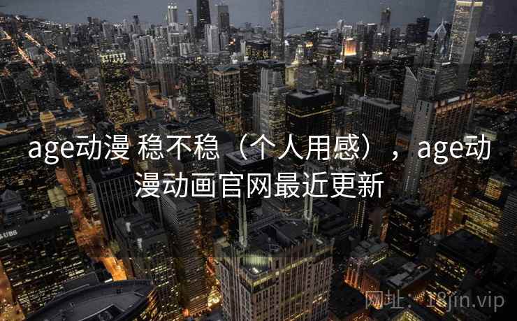 age动漫 稳不稳（个人用感），age动漫动画官网最近更新