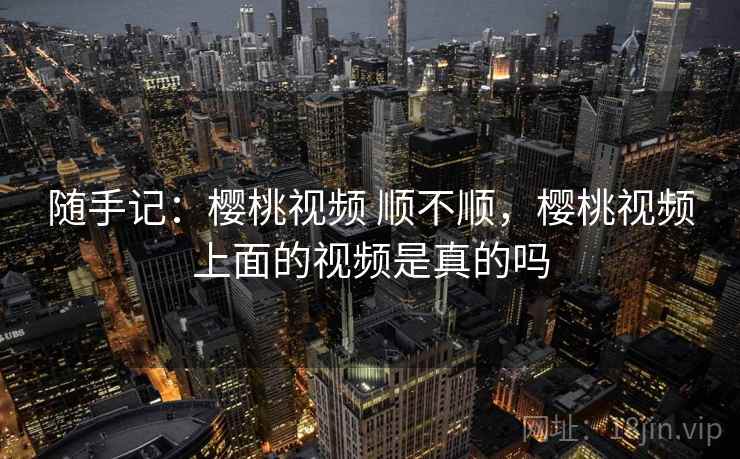 随手记：樱桃视频 顺不顺，樱桃视频上面的视频是真的吗