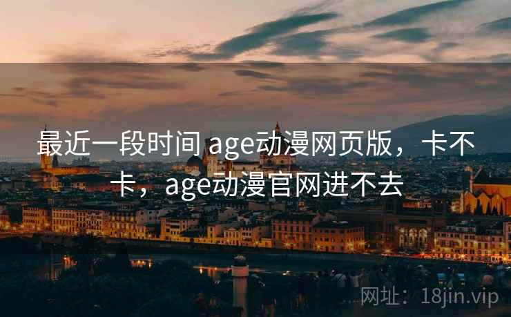 最近一段时间 age动漫网页版,卡不卡,age动漫官网进不去 最近一段时间 age动漫网页版,卡不卡,age动漫官网进不去