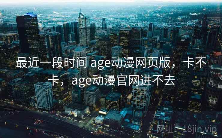 最近一段时间 age动漫网页版,卡不卡,age动漫官网进不去 最近一段时间 age动漫网页版,卡不卡,age动漫官网进不去