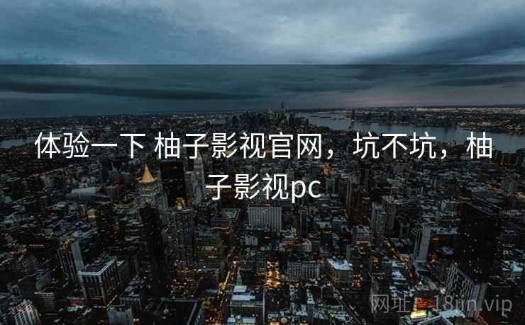 体验一下 柚子影视官网,坑不坑,柚子影视pc 体验一下 柚子影视官网,坑不坑,柚子影视pc