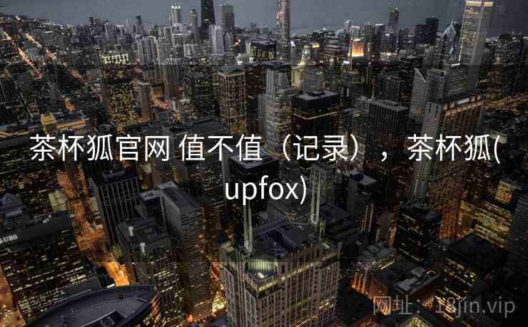 茶杯狐官网 值不值(记录),茶杯狐(upfox) 茶杯狐官网 值不值(记录),茶杯狐(upfox)