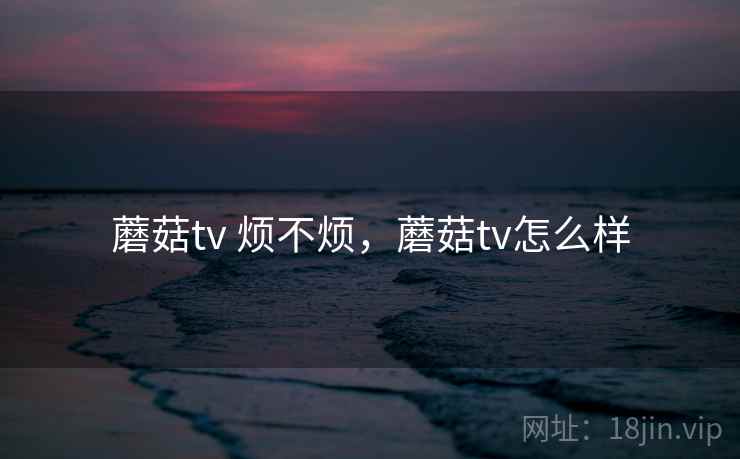 蘑菇tv 烦不烦，蘑菇tv怎么样