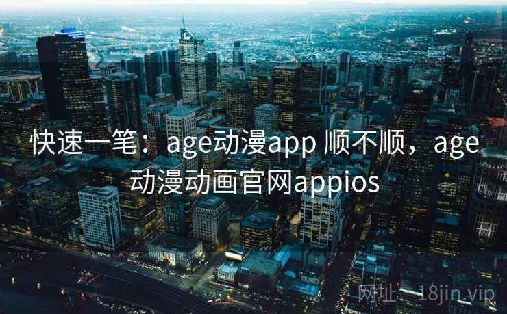 快速一笔：age动漫app 顺不顺，age动漫动画官网appios