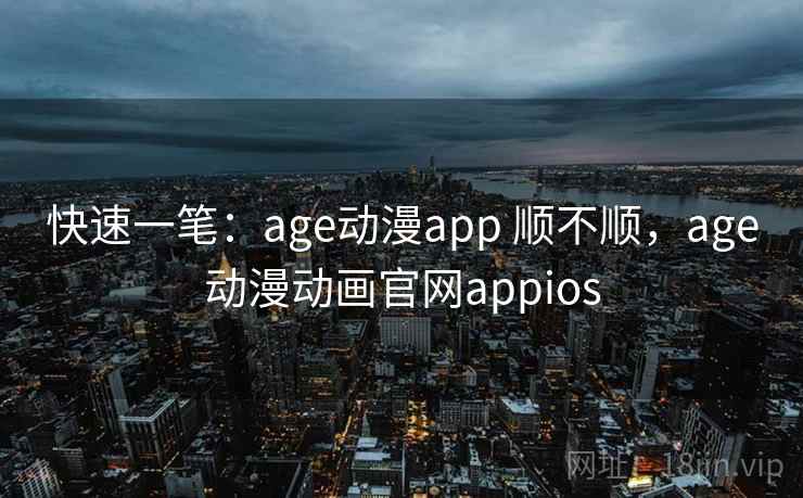 快速一笔：age动漫app 顺不顺，age动漫动画官网appios