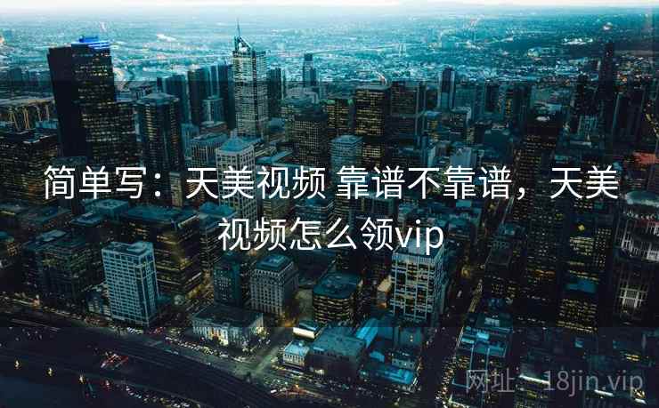 简单写：天美视频 靠谱不靠谱，天美视频怎么领vip