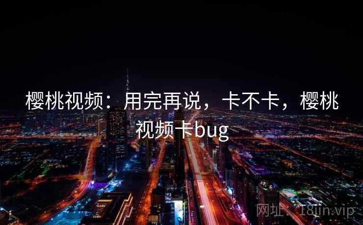 樱桃视频：用完再说，卡不卡，樱桃视频卡bug