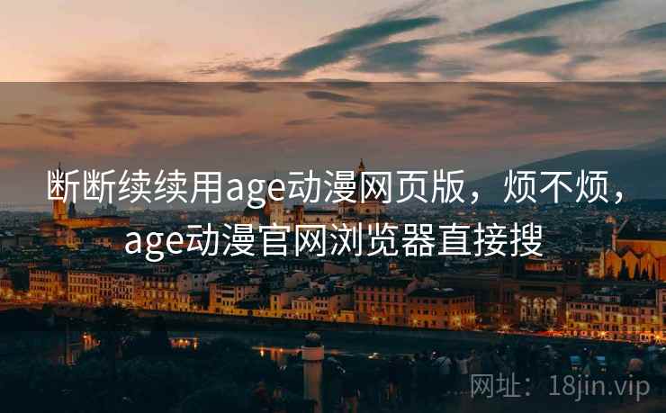 断断续续用age动漫网页版，烦不烦，age动漫官网浏览器直接搜