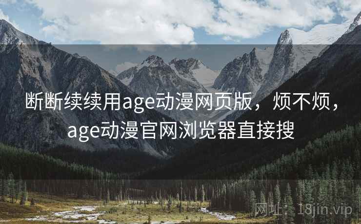 断断续续用age动漫网页版，烦不烦，age动漫官网浏览器直接搜