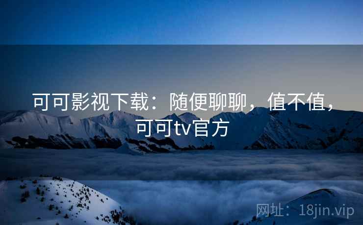 可可影视下载：随便聊聊，值不值，可可tv官方