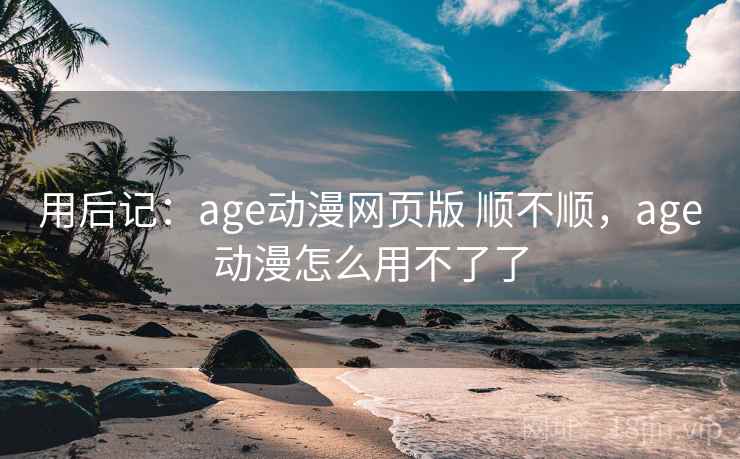 用后记：age动漫网页版 顺不顺，age动漫怎么用不了了