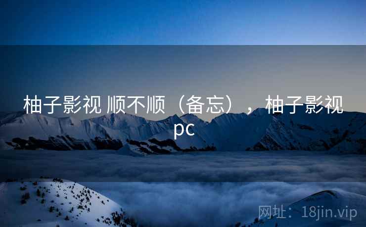柚子影视 顺不顺（备忘），柚子影视pc