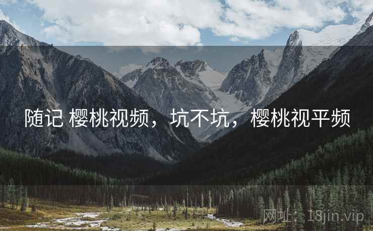 随记 樱桃视频,坑不坑,樱桃视平频 随记 樱桃视频,坑不坑,樱桃视平频