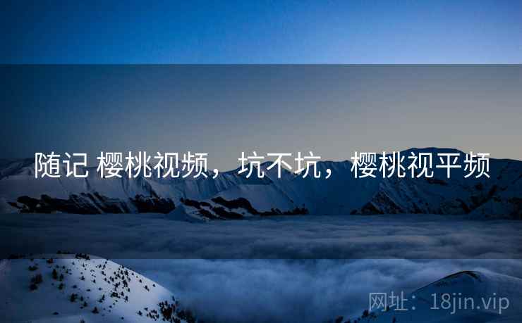 随记 樱桃视频,坑不坑,樱桃视平频 随记 樱桃视频,坑不坑,樱桃视平频