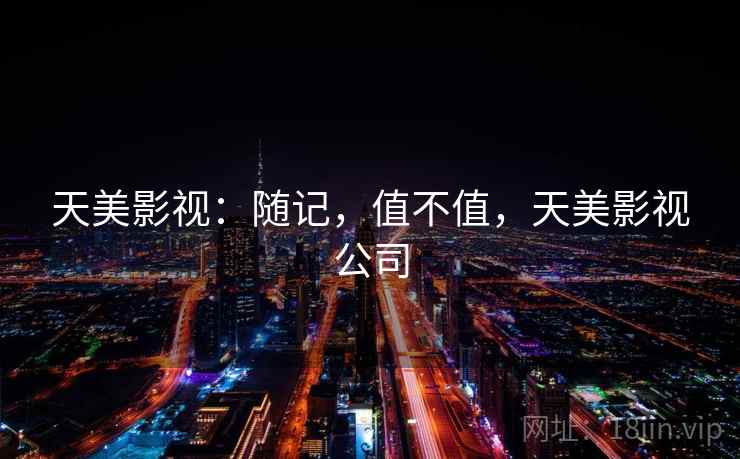 天美影视:随记,值不值,天美影视公司 天美影视:随记,值不值,天美影视公司