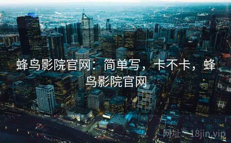 蜂鸟影院官网:简单写,卡不卡,蜂鸟影院官网 蜂鸟影院官网:简单写,卡不卡,蜂鸟影院官网