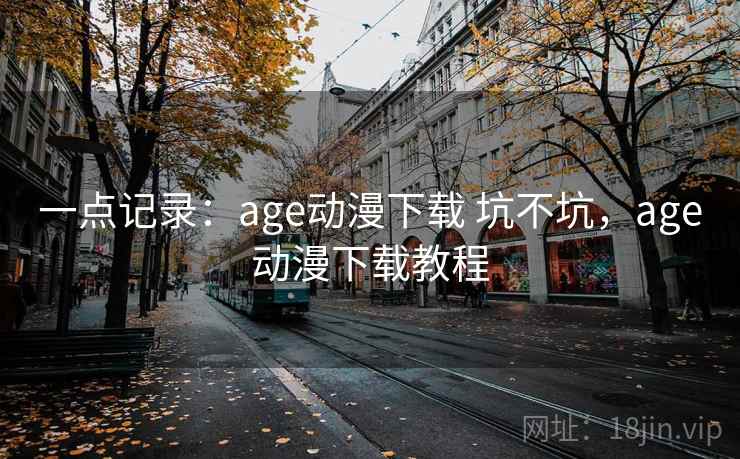 一点记录:age动漫下载 坑不坑,age动漫下载教程 一点记录:age动漫下载 坑不坑,age动漫下载教程