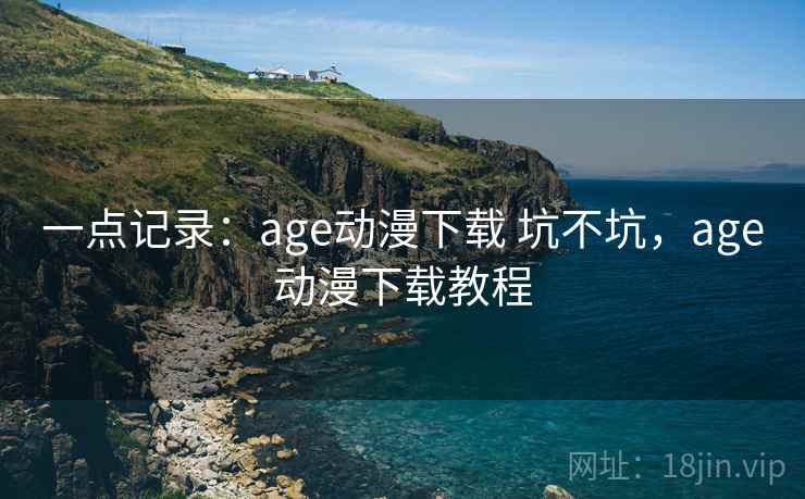 一点记录:age动漫下载 坑不坑,age动漫下载教程 一点记录:age动漫下载 坑不坑,age动漫下载教程