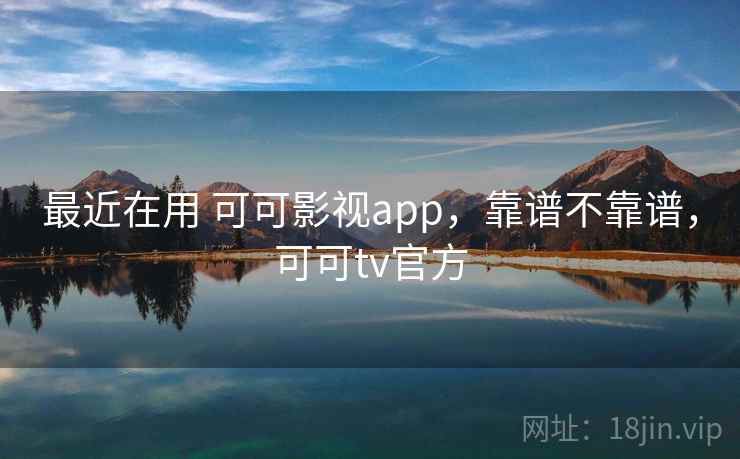 最近在用 可可影视app，靠谱不靠谱，可可tv官方