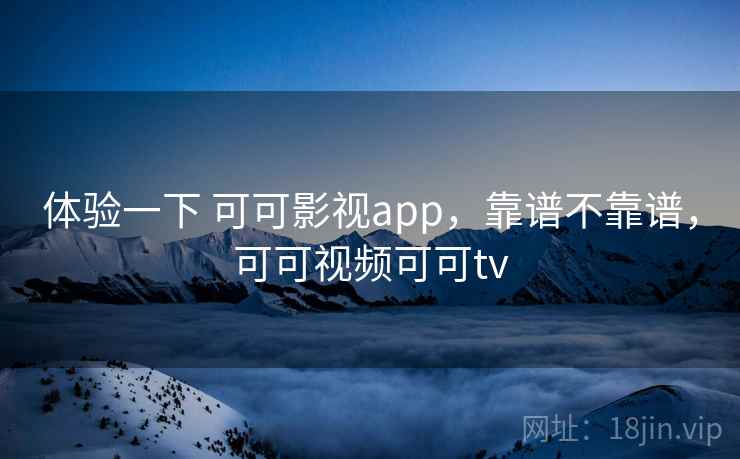 体验一下 可可影视app，靠谱不靠谱，可可视频可可tv
