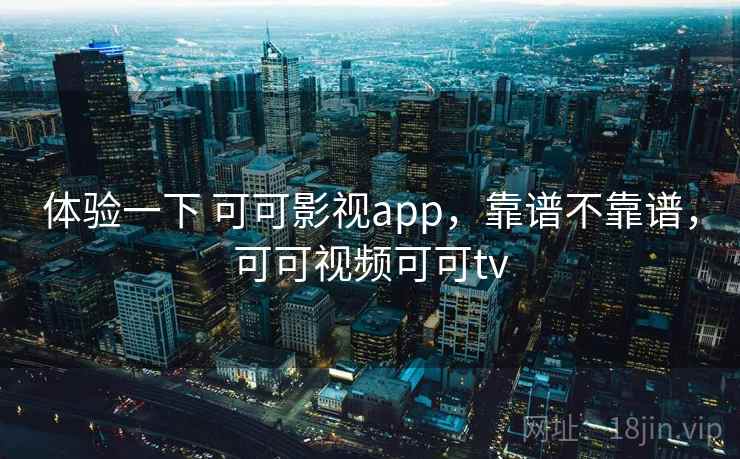 体验一下 可可影视app，靠谱不靠谱，可可视频可可tv