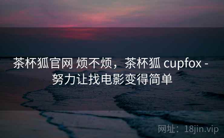 茶杯狐官网 烦不烦,茶杯狐 cupfox - 努力让找电影变得简单 茶杯狐官网 烦不烦,茶杯狐 cupfox - 努力让找电影变得简单