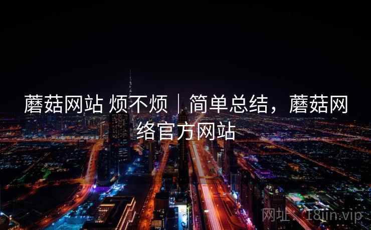 蘑菇网站 烦不烦|简单总结,蘑菇网络官方网站 蘑菇网站 烦不烦|简单总结,蘑菇网络官方网站